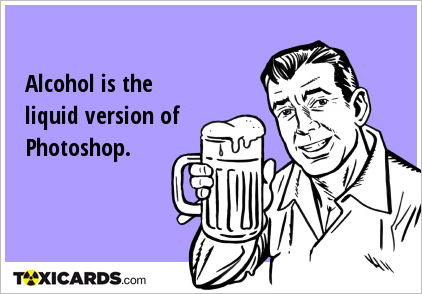 Alcohol is the liquid version of Photoshop.