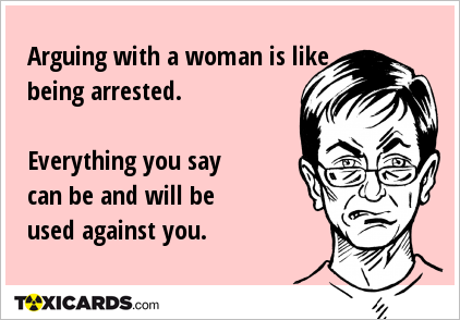 Arguing with a woman is like being arrested. Everything you say can be and will be used against you.