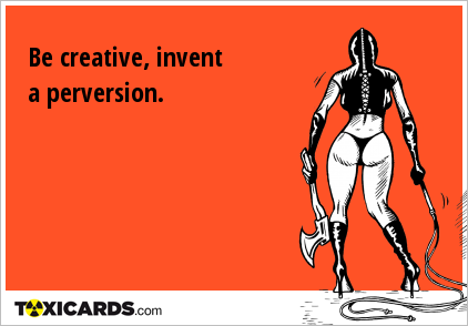 Be creative, invent a perversion.