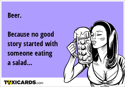 Beer. Because no good story started with someone eating a salad...