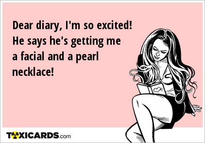Dear diary, I'm so excited! He says he's getting me a facial and a pearl necklace!