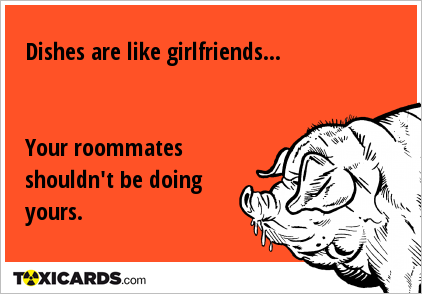 Dishes are like girlfriends... Your roommates shouldn't be doing yours.