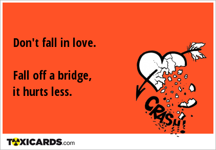 Don't fall in love. Fall off a bridge, it hurts less.
