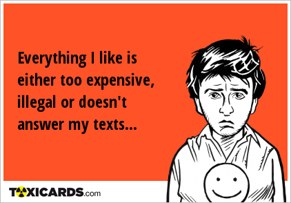 Everything I like is either too expensive, illegal or doesn't answer my texts...
