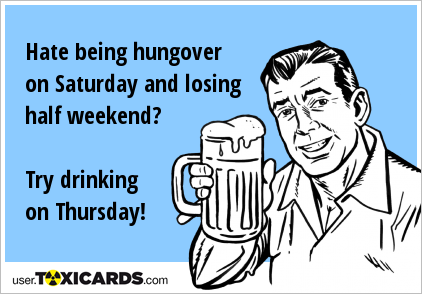Hate being hungover on Saturday and losing half weekend? Try drinking on Thursday!