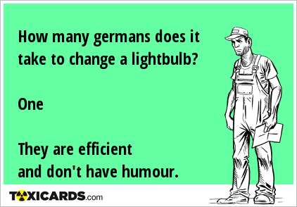 How many germans does it take to change a lightbulb? One They are efficient and don't have humour.