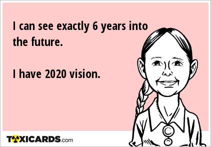 I can see exactly 6 years into the future. I have 2020 vision.