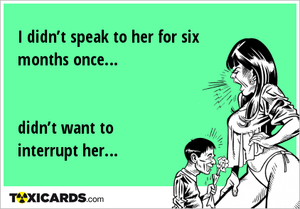 I didn’t speak to her for six months once… didn’t want to interrupt her…