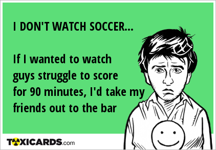 i-don-t-watch-soccer-if-i-wanted-to-watch-guys-struggle-to-score-for-90-minutes-i-d-take-my-friends-out-to-the-bar-513.png