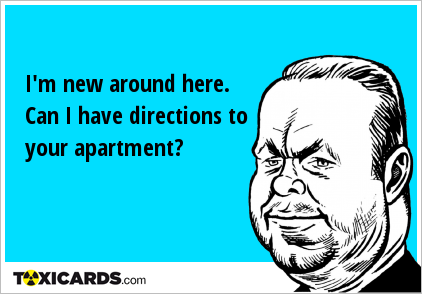 I'm new around here. Can I have directions to your apartment?