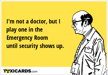 I'm not a doctor, but I play one in the Emergency Room until security shows up.
