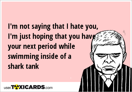 I'm not saying that I hate you, I'm just hoping that you have your next period while swimming inside of a shark tank
