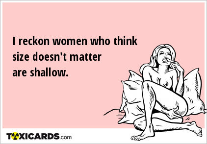 I reckon women who think size doesn't matter are shallow.