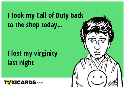 I took my Call of Duty back to the shop today... I lost my virginity last night