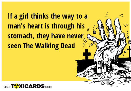 If a girl thinks the way to a man's heart is through his stomach, they have never seen The Walking Dead