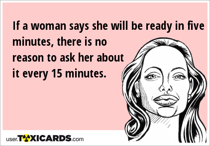 If a woman says she will be ready in five minutes, there is no reason to ask her about it every 15 minutes.