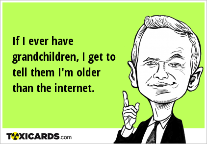 If I ever have grandchildren, I get to tell them I'm older than the internet.