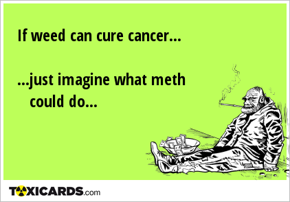 If weed can cure cancer... ...just imagine what meth could do...