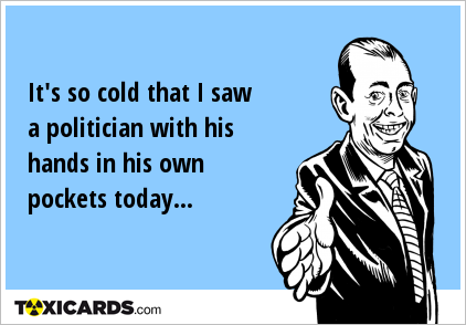 It's so cold that I saw a politician with his hands in his own pockets today...