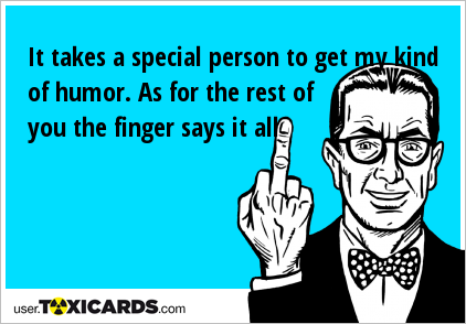 It takes a special person to get my kind of humor. As for the rest of you the finger says it all