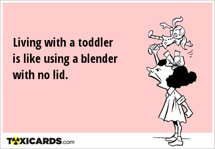 Living with a toddler is like using a blender with no lid.