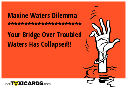 Maxine Waters Dilemma ********************** Your Bridge Over Troubled Waters Has Collapsed!!