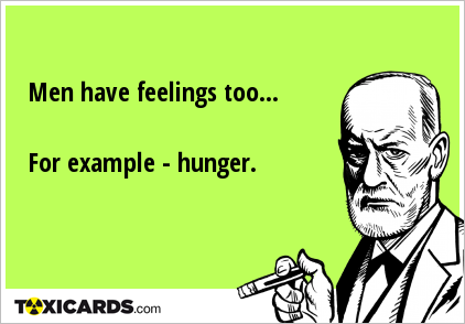 Men have feelings too... For example - hunger.