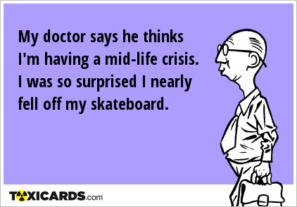 My doctor says he thinks I'm having a mid-life crisis. I was so surprised I nearly fell off my skateboard.