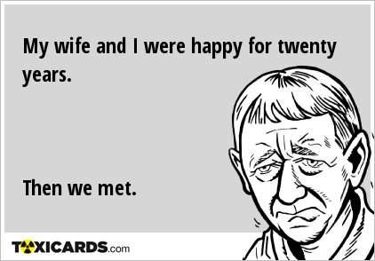 My wife and I were happy for twenty years. Then we met.