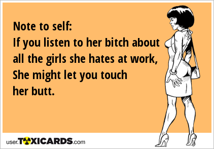 Note to self: If you listen to her bitch about all the girls she hates at work, She might let you touch her butt.