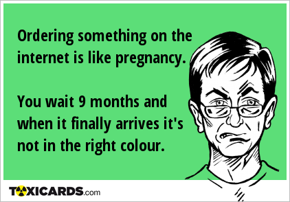 Ordering something on the internet is like pregnancy. You wait 9 months and when it finally arrives it's not in the right colour.