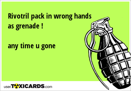 Rivotril pack in wrong hands as grenade ! any time u gone