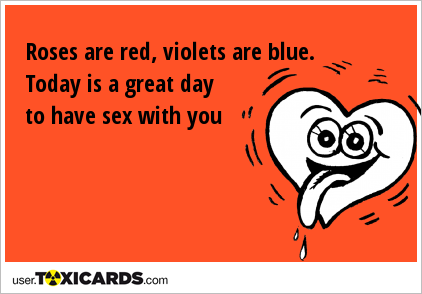 Roses are red, violets are blue. Today is a great day to have sex with you