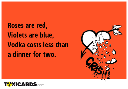 Roses are red, Violets are blue, Vodka costs less than a dinner for two.