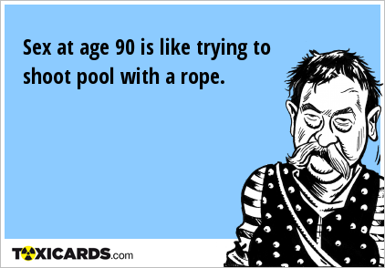 Sex at age 90 is like trying to shoot pool with a rope.