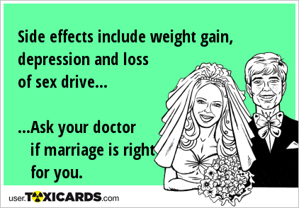 Side effects include weight gain, depression and loss of sex drive... ...Ask your doctor if marriage is right for you.