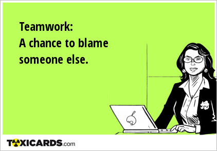 Teamwork: A chance to blame someone else.