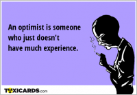 An optimist is someone who just doesn't have much experience.