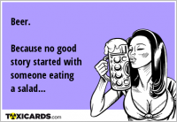 Beer. Because no good story started with someone eating a salad...
