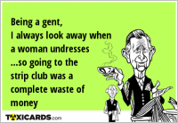 Being a gent, I always look away when a woman undresses ...so going to the strip club was a complete waste of money