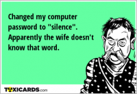 Changed my computer password to "silence". Apparently the wife doesn't know that word.