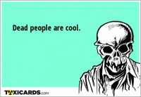 Dead people are cool.