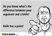 Do you know what's the difference between your argument and a knife? Knife has a point!