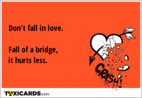 Don't fall in love. Fall of a bridge, it hurts less.
