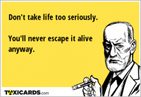 Don't take life too seriously. You'll never escape it alive anyway.