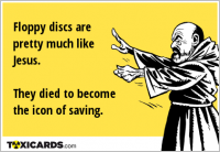 Floppy discs are pretty much like Jesus. They died to become the icon of saving.