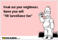 Freak out your neighbours. Name your wifi "FBI Surveillance Van"
