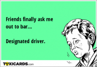 Friends finally ask me out to bar… Designated driver.