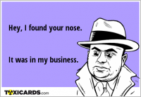 Hey, I found your nose. It was in my business.