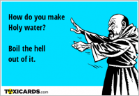 How do you make Holy water? Boil the hell out of it.
